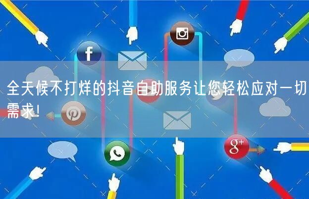 全天候不打烊的抖音自助服务让您轻松应对一切需求！