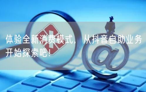 体验全新消费模式，从抖音自助业务开始探索吧！