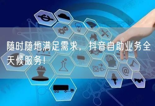 随时随地满足需求，抖音自助业务全天候服务！