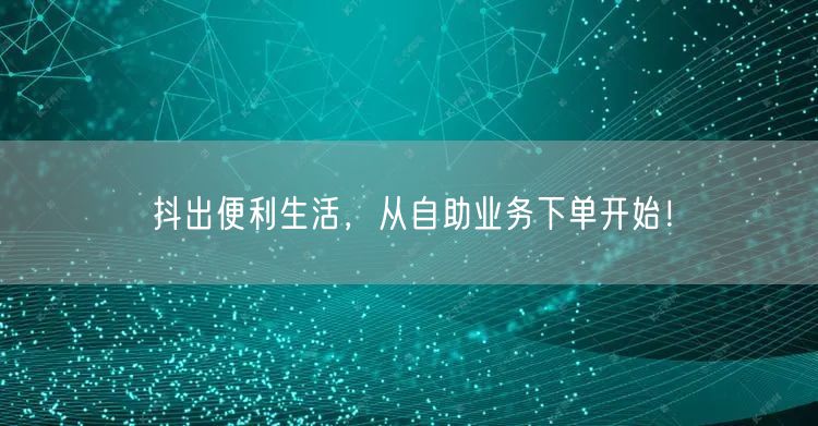 抖出便利生活，从自助业务下单开始！