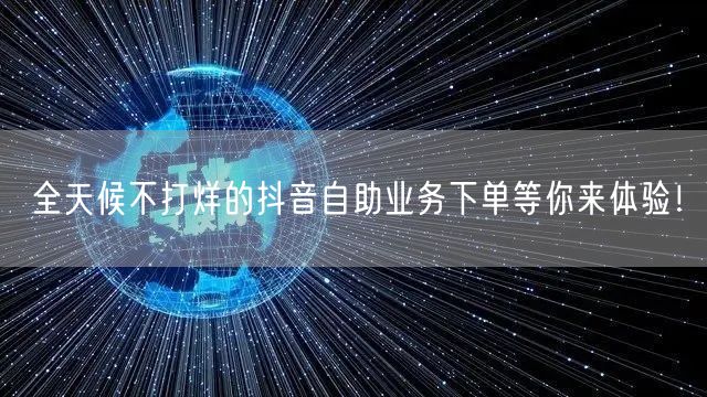 全天候不打烊的抖音自助业务下单等你来体验！