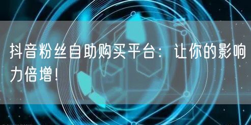 抖音粉丝自助购买平台：让你的影响力倍增！
