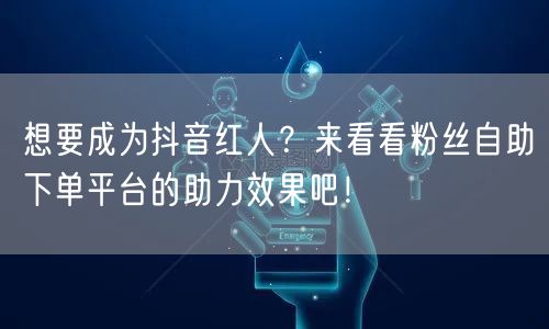 想要成为抖音红人？来看看粉丝自助下单平台的助力效果吧！