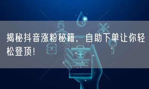 揭秘抖音涨粉秘籍，自助下单让你轻松登顶！