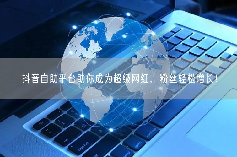 抖音自助平台助你成为超级网红，粉丝轻松增长！