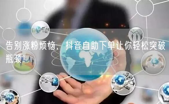告别涨粉烦恼，抖音自助下单让你轻松突破瓶颈！