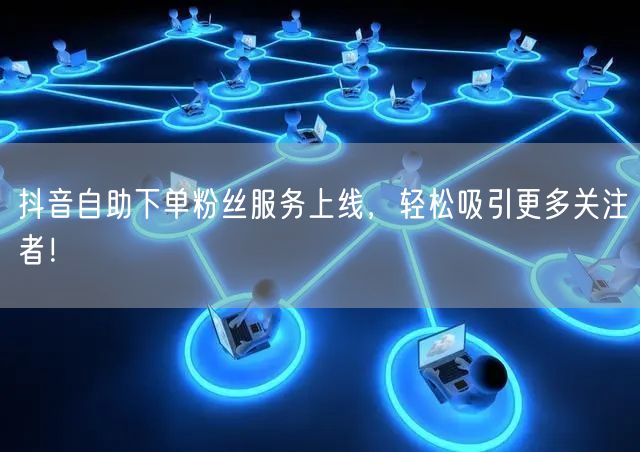 抖音自助下单粉丝服务上线，轻松吸引更多关注者！