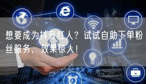想要成为抖音红人？试试自助下单粉丝服务，效果惊人！