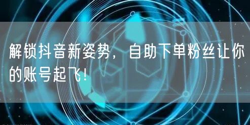 解锁抖音新姿势，自助下单粉丝让你的账号起飞！
