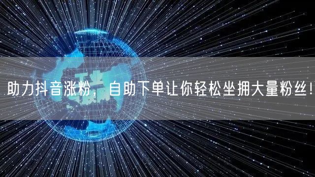 助力抖音涨粉，自助下单让你轻松坐拥大量粉丝！