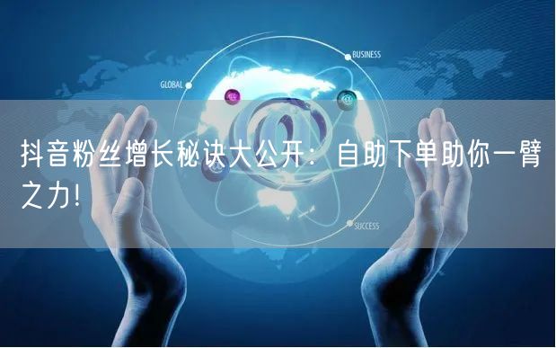 抖音粉丝增长秘诀大公开：自助下单助你一臂之力！