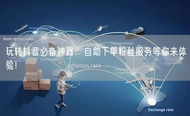 玩转抖音必备神器：自助下单粉丝服务等你来体验！