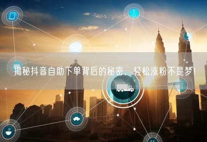 揭秘抖音自助下单背后的秘密，轻松涨粉不是梦！