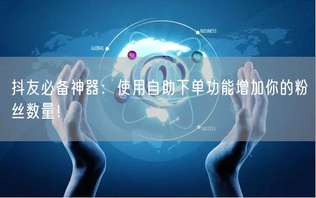 抖友必备神器：使用自助下单功能增加你的粉丝数量！