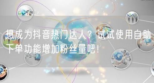 想成为抖音热门达人？试试使用自助下单功能增加粉丝量吧！