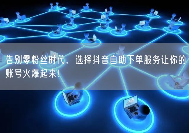 告别零粉丝时代，选择抖音自助下单服务让你的账号火爆起来！