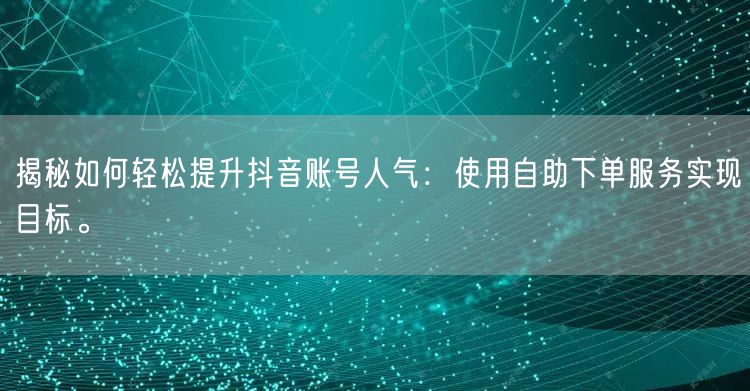 揭秘如何轻松提升抖音账号人气：使用自助下单服务实现目标。
