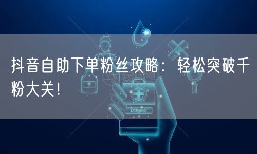 抖音自助下单粉丝攻略：轻松突破千粉大关！