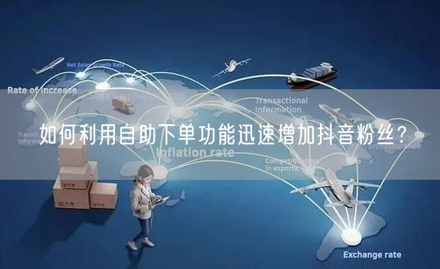 如何利用自助下单功能迅速增加抖音粉丝？
