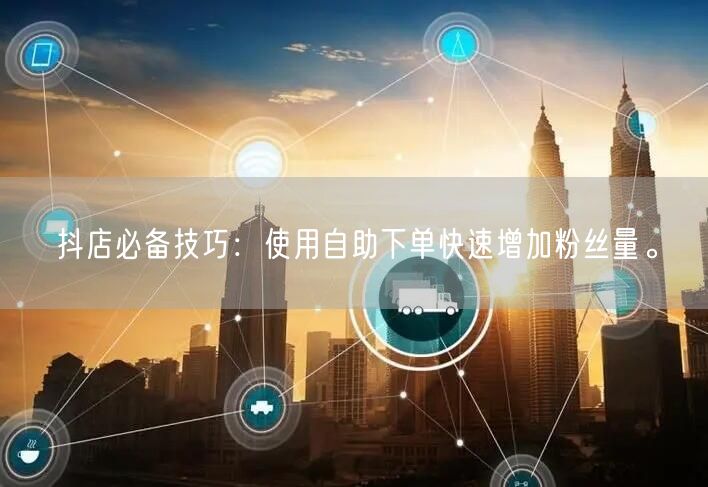 抖店必备技巧：使用自助下单快速增加粉丝量。