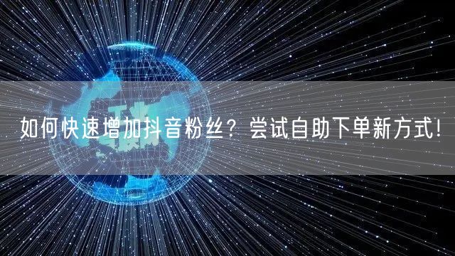 如何快速增加抖音粉丝？尝试自助下单新方式！