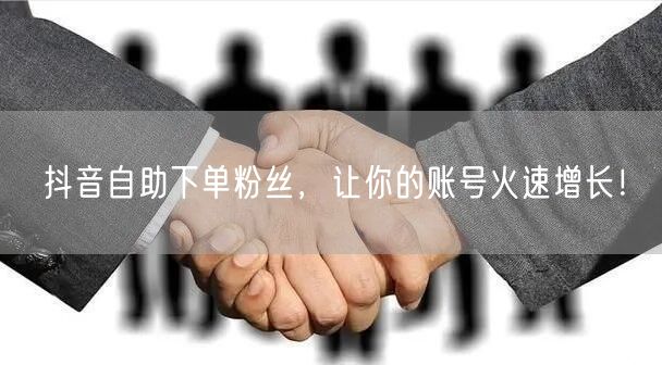 抖音自助下单粉丝，让你的账号火速增长！