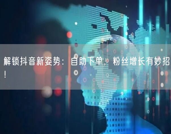 解锁抖音新姿势：自助下单，粉丝增长有妙招！