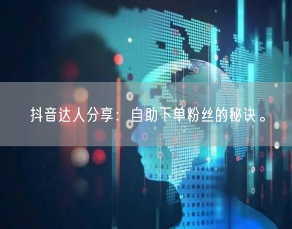 抖音达人分享：自助下单粉丝的秘诀。