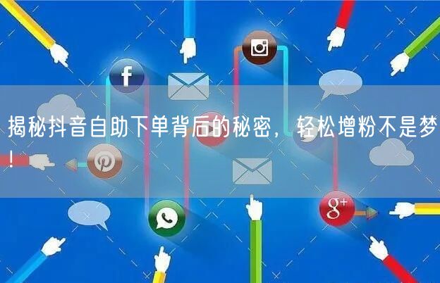 揭秘抖音自助下单背后的秘密，轻松增粉不是梦！