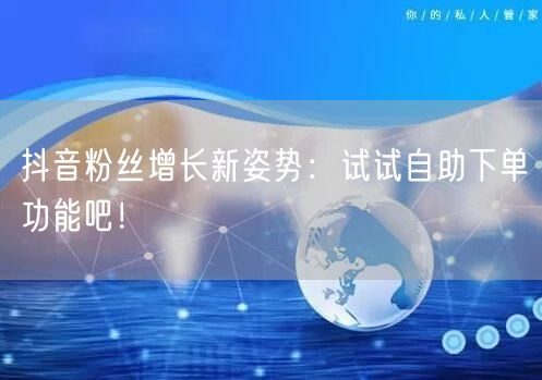 抖音粉丝增长新姿势：试试自助下单功能吧！