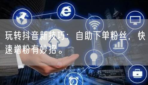 玩转抖音新技巧：自助下单粉丝，快速增粉有妙招。