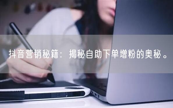 抖音营销秘籍：揭秘自助下单增粉的奥秘。