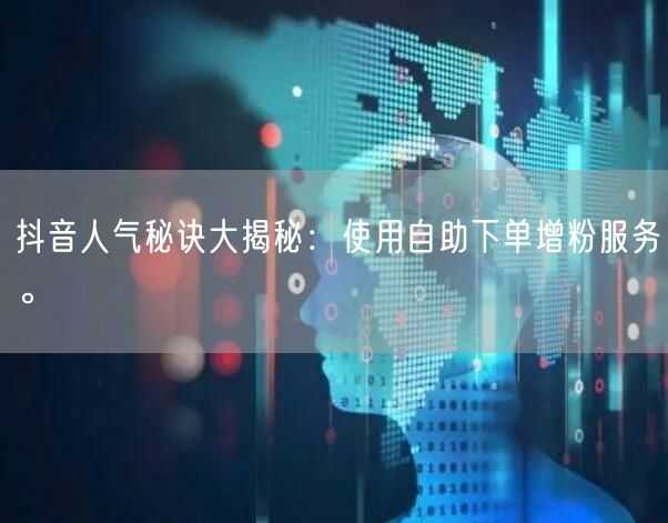 抖音人气秘诀大揭秘：使用自助下单增粉服务。