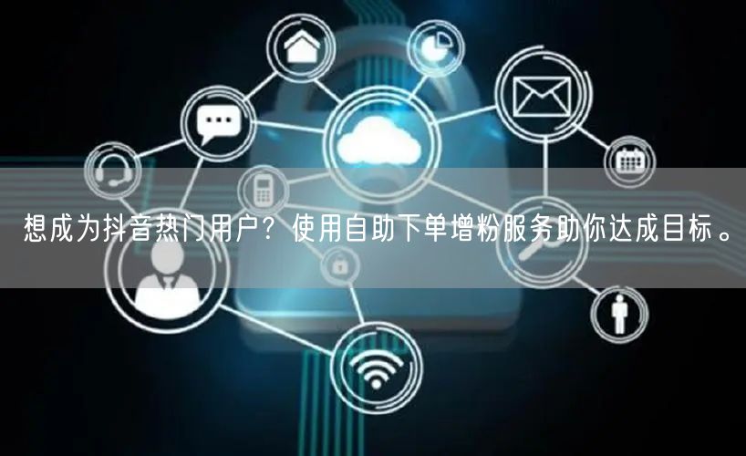 想成为抖音热门用户？使用自助下单增粉服务助你达成目标。