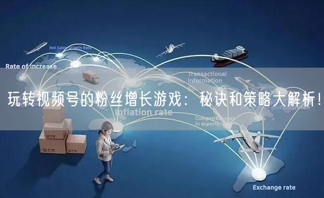 玩转视频号的粉丝增长游戏：秘诀和策略大解析！