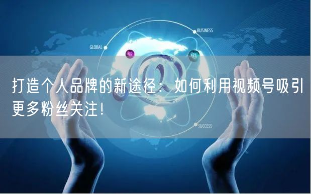 打造个人品牌的新途径：如何利用视频号吸引更多粉丝关注！
