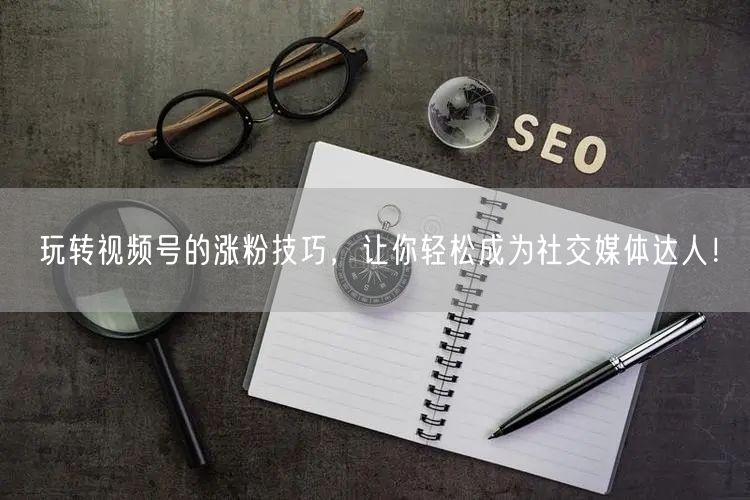玩转视频号的涨粉技巧，让你轻松成为社交媒体达人！