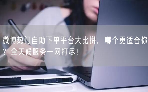 微博热门自助下单平台大比拼，哪个更适合你？全天候服务一网打尽！