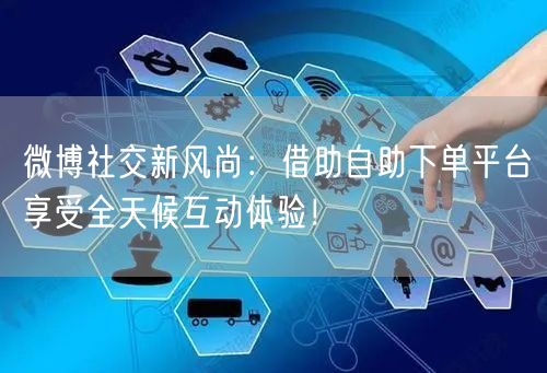 微博社交新风尚：借助自助下单平台享受全天候互动体验！