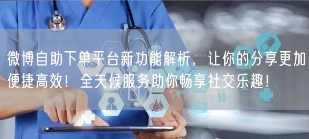微博自助下单平台新功能解析，让你的分享更加便捷高效！全天候服务助你畅享社交乐趣！