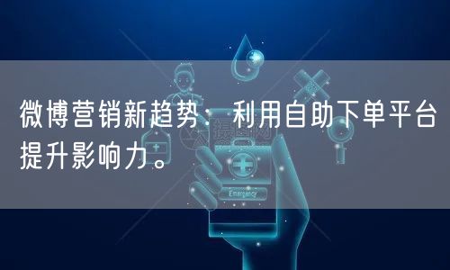 微博营销新趋势：利用自助下单平台提升影响力。
