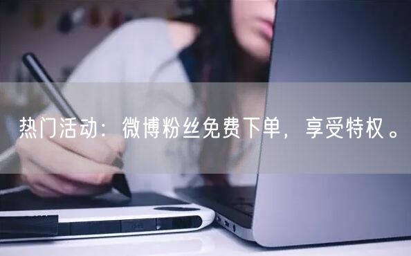 热门活动：微博粉丝免费下单，享受特权。