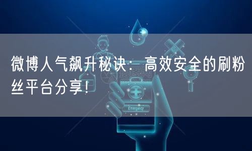 微博人气飙升秘诀：高效安全的刷粉丝平台分享！
