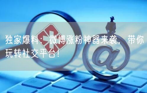 独家爆料：微博涨粉神器来袭，带你玩转社交平台！