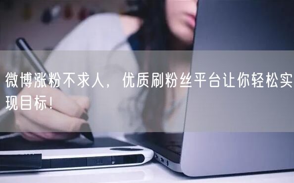 微博涨粉不求人，优质刷粉丝平台让你轻松实现目标！