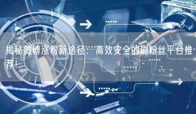 揭秘微博涨粉新途径：高效安全的刷粉丝平台推荐！