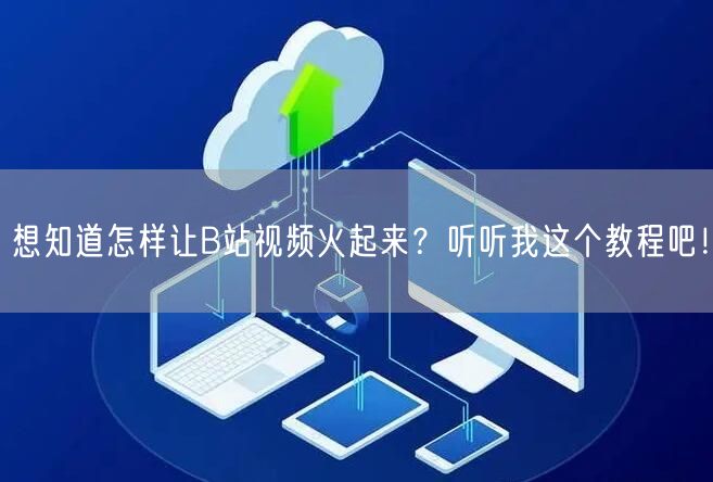 想知道怎样让B站视频火起来？听听我这个教程吧！