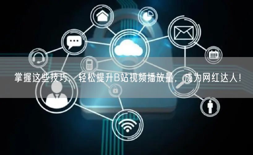 掌握这些技巧，轻松提升B站视频播放量，成为网红达人！