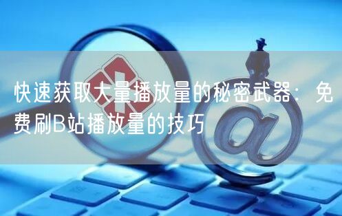 快速获取大量播放量的秘密武器：免费刷B站播放量的技巧