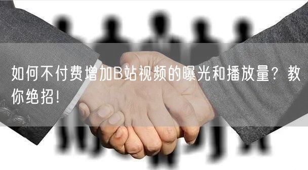 如何不付费增加B站视频的曝光和播放量？教你绝招！